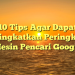 10 Tips Agar Dapat Meningkatkan Peringkat di Mesin Pencari Google