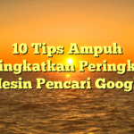 10 Tips Ampuh Meningkatkan Peringkat di Mesin Pencari Google