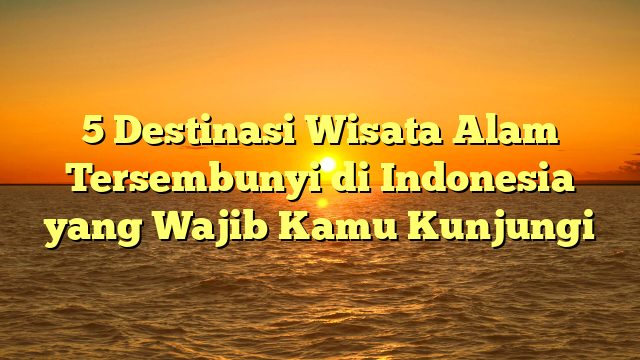 5 Destinasi Wisata Alam Tersembunyi di Indonesia yang Wajib Kamu Kunjungi