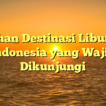 5 Pilihan Destinasi Liburan di Indonesia yang Wajib Dikunjungi
