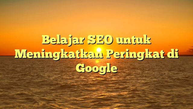 Belajar SEO untuk Meningkatkan Peringkat di Google