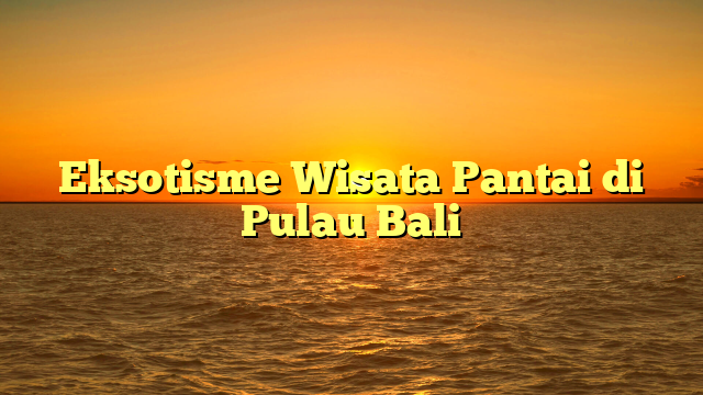 Eksotisme Wisata Pantai di Pulau Bali