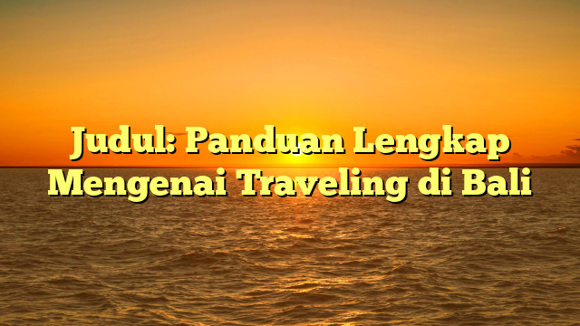 Judul: Panduan Lengkap Mengenai Traveling di Bali