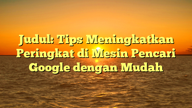 Judul: Tips Meningkatkan Peringkat di Mesin Pencari Google dengan Mudah