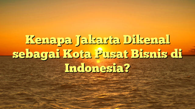 Kenapa Jakarta Dikenal sebagai Kota Pusat Bisnis di Indonesia?