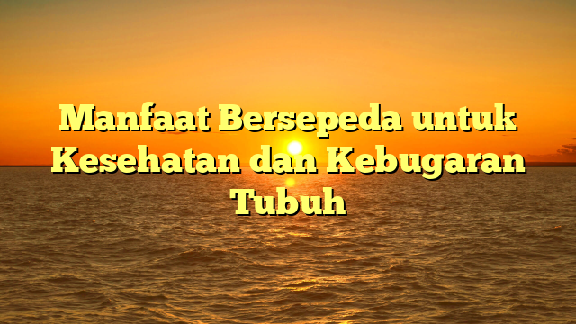 Manfaat Bersepeda untuk Kesehatan dan Kebugaran Tubuh