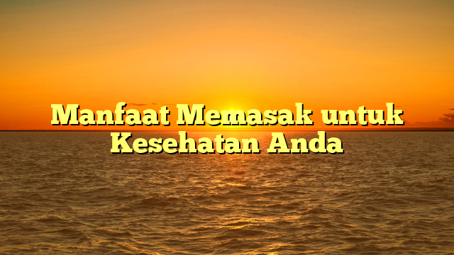 Manfaat Memasak untuk Kesehatan Anda