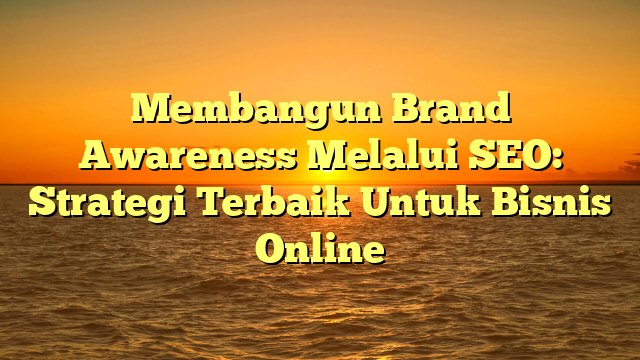 Membangun Brand Awareness Melalui SEO: Strategi Terbaik Untuk Bisnis Online