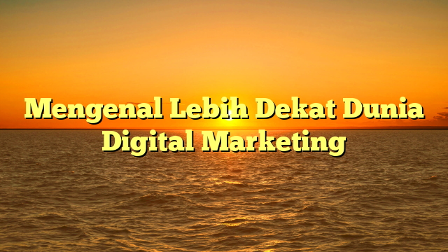 Mengenal Lebih Dekat Dunia Digital Marketing