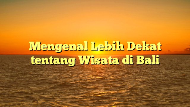 Mengenal Lebih Dekat tentang Wisata di Bali