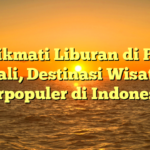 Menikmati Liburan di Pulau Bali, Destinasi Wisata Terpopuler di Indonesia