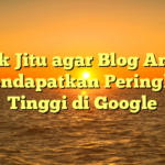 Trik Jitu agar Blog Anda Mendapatkan Peringkat Tinggi di Google