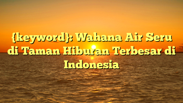 {keyword}: Wahana Air Seru di Taman Hiburan Terbesar di Indonesia